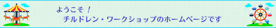 ようこそ！チルドレン・ワークショップのホームページです